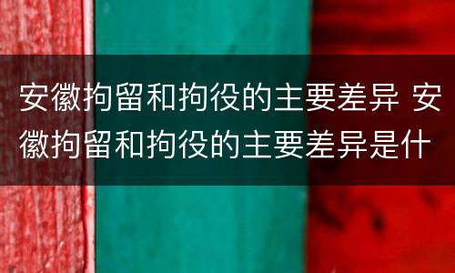 安徽拘留和拘役的主要差异 安徽拘留和拘役的主要差异是什么