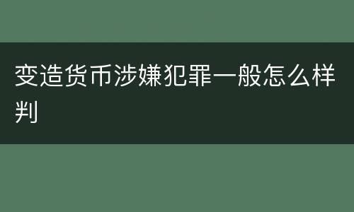 变造货币涉嫌犯罪一般怎么样判