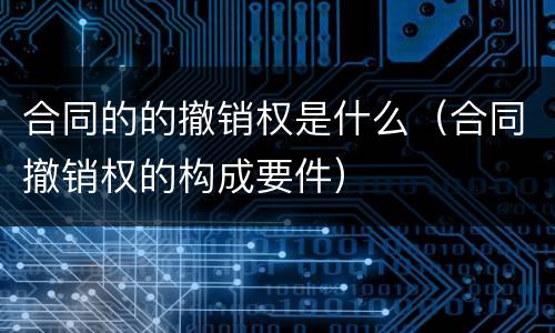 合同的的撤销权是什么（合同撤销权的构成要件）