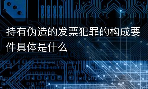 持有伪造的发票犯罪的构成要件具体是什么