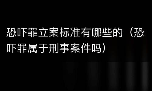 恐吓罪立案标准有哪些的（恐吓罪属于刑事案件吗）