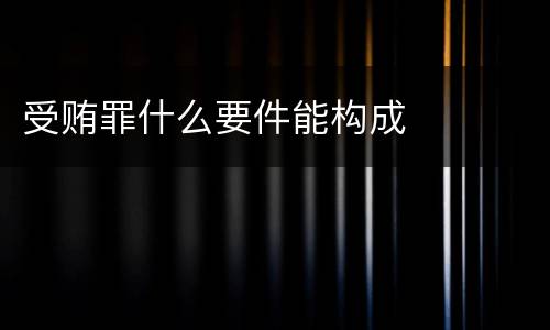 受贿罪什么要件能构成