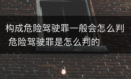 构成危险驾驶罪一般会怎么判 危险驾驶罪是怎么判的