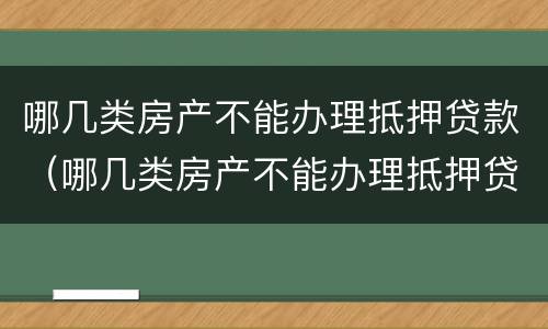 哪几类房产不能办理抵押贷款（哪几类房产不能办理抵押贷款的）