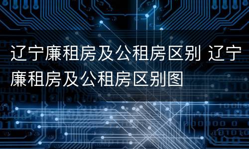 辽宁廉租房及公租房区别 辽宁廉租房及公租房区别图