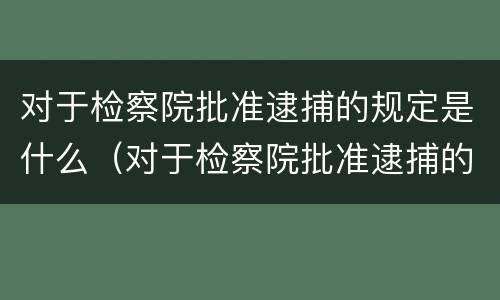 对于检察院批准逮捕的规定是什么（对于检察院批准逮捕的规定是什么时间）