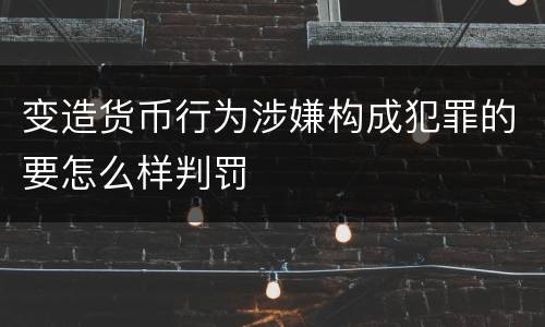 变造货币行为涉嫌构成犯罪的要怎么样判罚