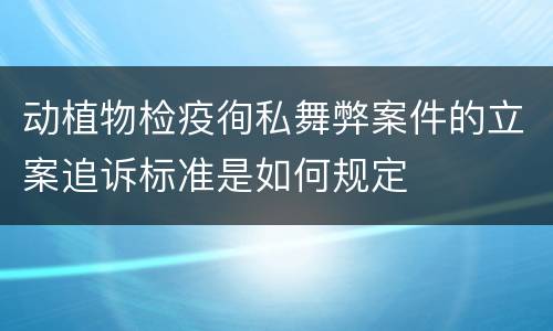 动植物检疫徇私舞弊案件的立案追诉标准是如何规定