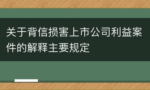 关于背信损害上市公司利益案件的解释主要规定