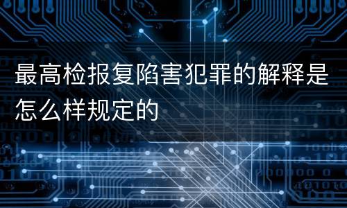 最高检报复陷害犯罪的解释是怎么样规定的