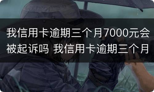我信用卡逾期三个月7000元会被起诉吗 我信用卡逾期三个月7000元会被起诉吗怎么办