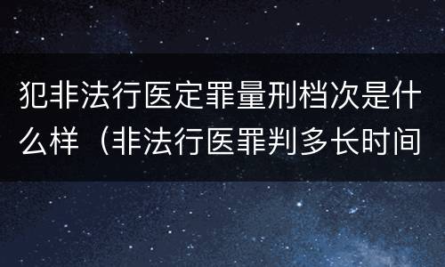犯非法行医定罪量刑档次是什么样（非法行医罪判多长时间）