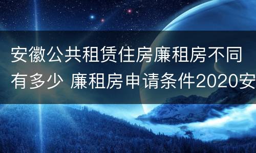 安徽公共租赁住房廉租房不同有多少 廉租房申请条件2020安徽