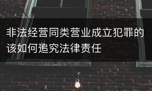 非法经营同类营业成立犯罪的该如何追究法律责任