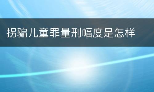 拐骗儿童罪量刑幅度是怎样