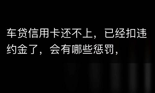 车贷信用卡还不上，已经扣违约金了，会有哪些惩罚，