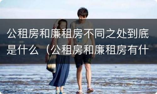 公租房和廉租房不同之处到底是什么（公租房和廉租房有什么区别呢）