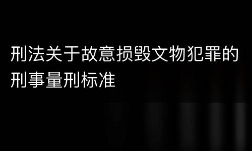 刑法关于故意损毁文物犯罪的刑事量刑标准