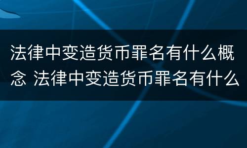 法律中变造货币罪名有什么概念 法律中变造货币罪名有什么概念吗