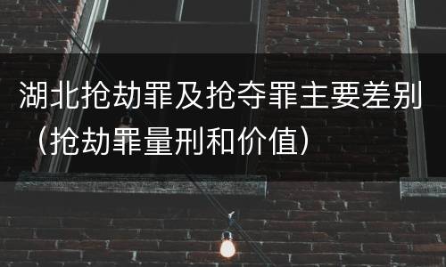 湖北抢劫罪及抢夺罪主要差别（抢劫罪量刑和价值）