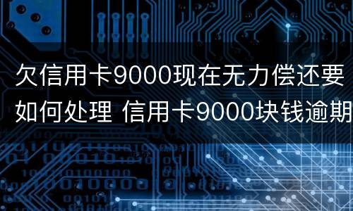 欠信用卡9000现在无力偿还要如何处理 信用卡9000块钱逾期会怎么样