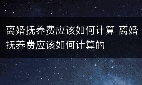 离婚抚养费应该如何计算 离婚抚养费应该如何计算的