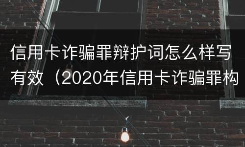 信用卡诈骗罪辩护词怎么样写有效（2020年信用卡诈骗罪构成要件）