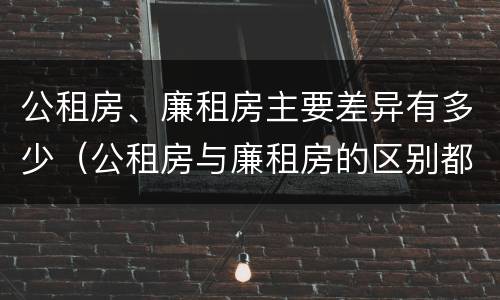 公租房、廉租房主要差异有多少（公租房与廉租房的区别都在此,别再搞错了!）
