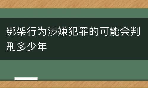 绑架行为涉嫌犯罪的可能会判刑多少年
