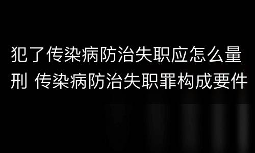 犯了传染病防治失职应怎么量刑 传染病防治失职罪构成要件
