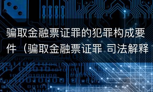 骗取金融票证罪的犯罪构成要件（骗取金融票证罪 司法解释）