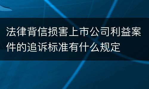 法律背信损害上市公司利益案件的追诉标准有什么规定