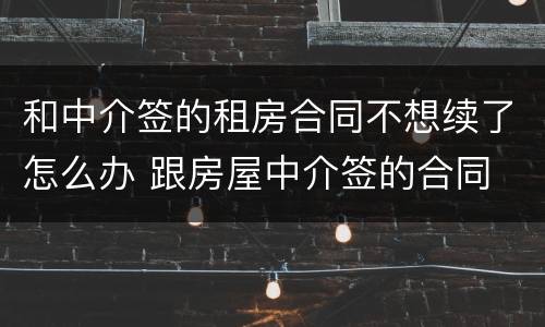 和中介签的租房合同不想续了怎么办 跟房屋中介签的合同 最后不想租了怎么办