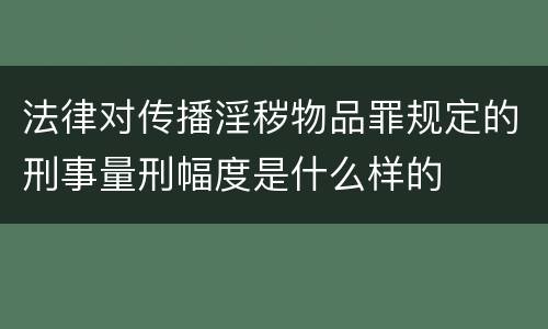 法律对传播淫秽物品罪规定的刑事量刑幅度是什么样的