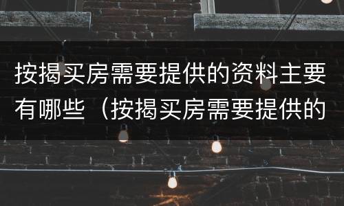按揭买房需要提供的资料主要有哪些（按揭买房需要提供的资料主要有哪些内容）