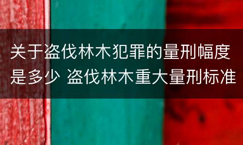 关于盗伐林木犯罪的量刑幅度是多少 盗伐林木重大量刑标准