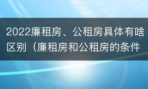 2022廉租房、公租房具体有啥区别（廉租房和公租房的条件）