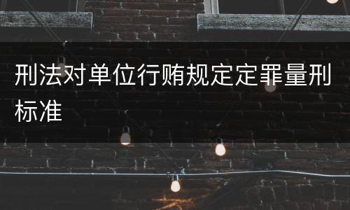 刑法对单位行贿规定定罪量刑标准