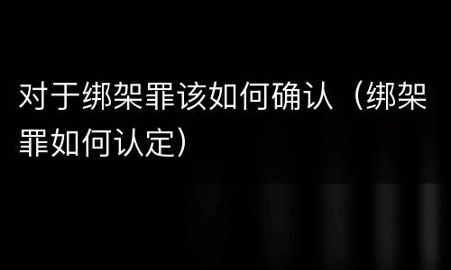 对于绑架罪该如何确认（绑架罪如何认定）