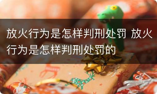 放火行为是怎样判刑处罚 放火行为是怎样判刑处罚的