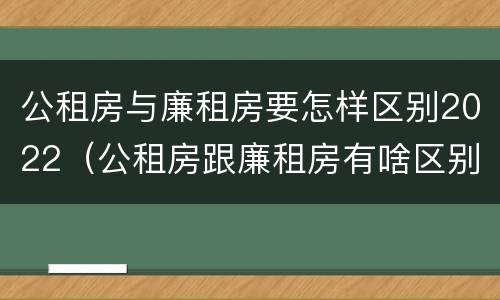 公租房与廉租房要怎样区别2022（公租房跟廉租房有啥区别）
