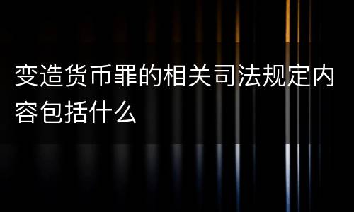 变造货币罪的相关司法规定内容包括什么