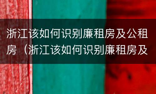 浙江该如何识别廉租房及公租房（浙江该如何识别廉租房及公租房名录）