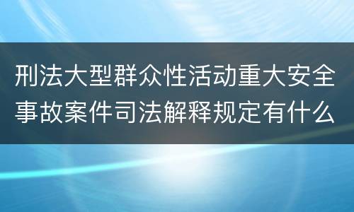 刑法大型群众性活动重大安全事故案件司法解释规定有什么内容