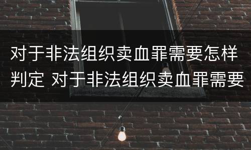 对于非法组织卖血罪需要怎样判定 对于非法组织卖血罪需要怎样判定刑罚