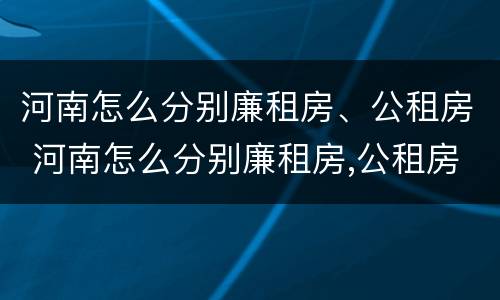 河南怎么分别廉租房、公租房 河南怎么分别廉租房,公租房和商品房