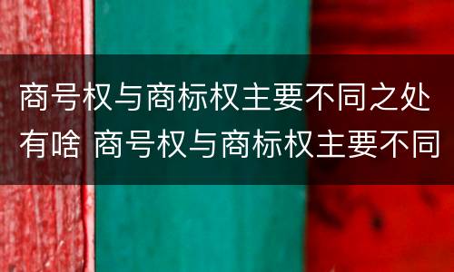 商号权与商标权主要不同之处有啥 商号权与商标权主要不同之处有啥区别