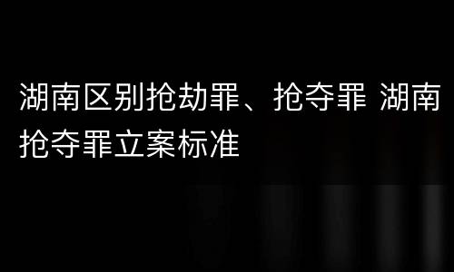 湖南区别抢劫罪、抢夺罪 湖南抢夺罪立案标准