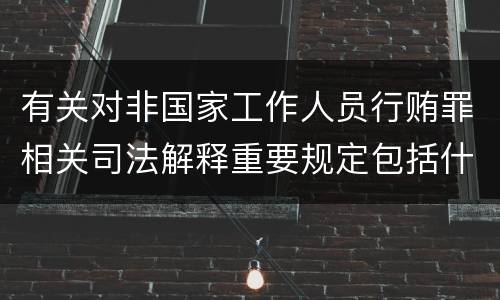有关对非国家工作人员行贿罪相关司法解释重要规定包括什么