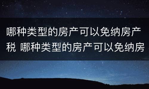 哪种类型的房产可以免纳房产税 哪种类型的房产可以免纳房产税和增值税
